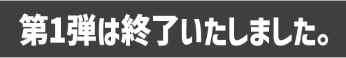 第1弾は終了いたしました。