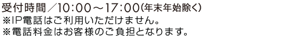 （IP電話はご利用いただけません）受付時間/9:00～17:00　※通話料金はお客様負担となります。