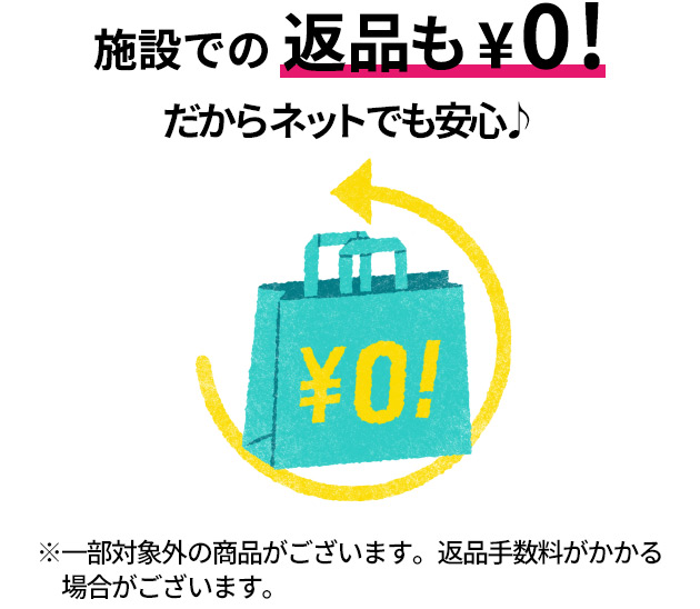 施設での返品も&yen;0！だからネットでも安心♪ ※一部対象外の商品がございます。返品手数料がかかる場合がございます。