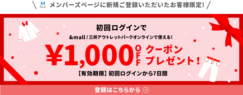 メンバーズページに新規ご登録いただいたお客様限定! 初回ログインで&mall/三井アウトレットパークオンラインで使える！&yen;1,000OFFクーポンプレゼント!【有効期限】初回ログインから7日間 登録はこちらから