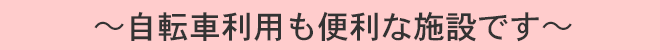 〜自転車利用も便利な施設です〜