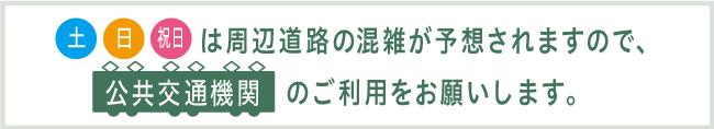 土日祝日は周辺道路の混雑が予想されますので、公共交通機関のご利用をお願いします。