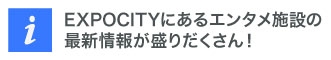 EXPOCITYにあるエンタメ施設の最新情報が盛りだくさん！