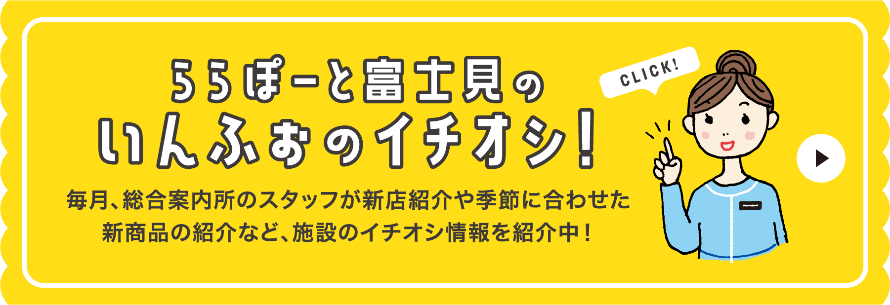 ららぽーと富士見のいんふぉのイチオシ！毎月､総合案内所のスタッフが新店紹介や季節に合わせた新商品の紹介など､施設のイチオシ情報を紹介中！