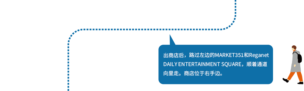 出商店后,路过左边的MARKET351和Reganet DAILY ENTERTAINMENT SQUARE,顺着通道向里走。商店位于右手边。