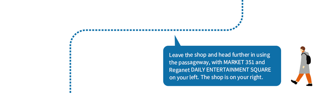 Leave the shop and head further in using the passage, with MAR KET 351 and Reganet DAILY ENTERTAINMENT SQUARE on your left. The shop is on your right.