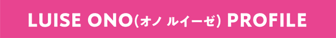 LUISE ONO(オノ ルイーゼ) PROFILE