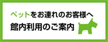ペットをお連れのお客様へ 館内利用のご案内