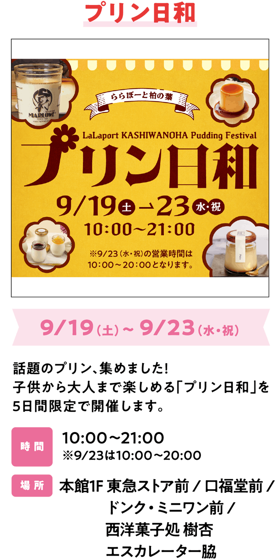 プリン日和 9/19（土）～ 9/23（水・祝）話題のプリン、集めました！子供から大人まで楽しめる「プリン日和」を5日間限定で開催します。期間中、本館1F 無印良品横エントランスにて、サンリオクレープ号も登場します！時 間 10:00～21:00 ※9/23は10:00～20:00 場 所 本館1F 東急ストア前 / 口福堂前 /ドンク・ミニワン前 / 西洋菓子処 樹杏 エスカレーター脇​
