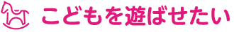 こどもを遊ばせたい