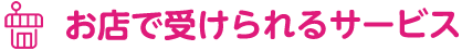 お店で受けられるサービス