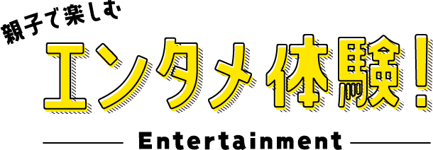 親子で楽しむエンタメ体験!
