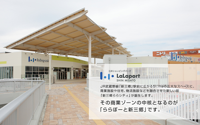 JR武蔵野線「新三郷」駅前に広がる51.1haの広大なスペースに、商業施設や住宅、物流施設などを融合させた新しい街「新三郷ららシティ」が誕生します。その商業ゾーンの中核となるのが「ららぽーと新三郷」です。