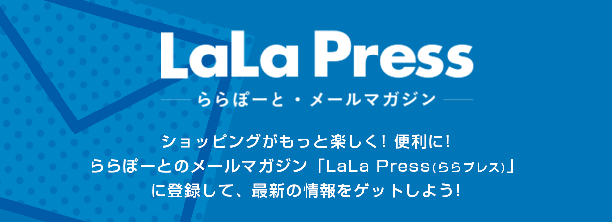 LaLa Press -ららぽーと・メールマガジン- ショッピングがもっと楽しく! 便利に!ららぽーとのメールマガジン「LaLa Press(ららプレス)」に登録して、最新の情報をゲットしよう!