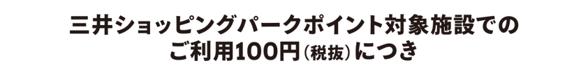 三井ショッピングパークポイント対象施設でのご利用100円（税抜）につき
