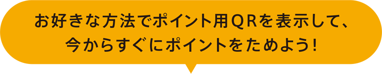お好きな方法でポイント用QRを表示して、今からすぐにポイントをためよう！