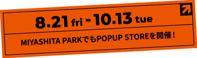 8/21(금)-10/13(화) MIYASHITA PARK에서도 POPUP STORE를 개최!