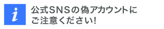 公式SNSの偽アカウントにご注意ください！