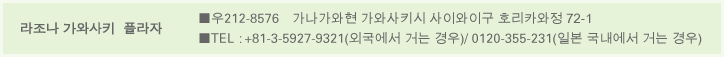 라조나 가와사키 플라자 ■우212-8576 가나가와현 가와사키시 사이와이구 호리카와정 72-1 ■TEL:+81-3-5927-9321(외국에서 거는 경우)/ 0120-355-231(일본 국내에서 거는 경우)