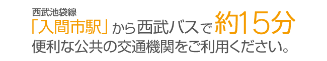 西武池袋線「入間市駅」から西武バスで約15分。便利な公共の交通機関をご利用ください。