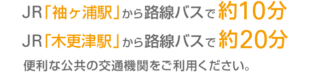 JR「袖ヶ浦駅」から路線バスで約10分、JR「木更津駅」から路線バスで約20分 便利な公共の交通機関をご利用ください。