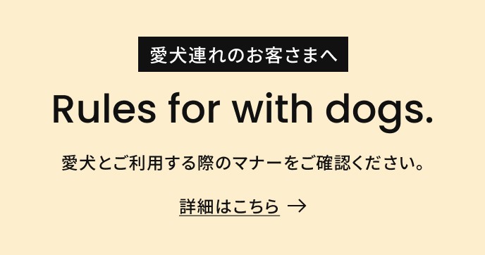 愛犬連れのお客さまへ Rules for with dogs. 愛犬とご利用する際のマナーをご確認ください。 詳細はこちら