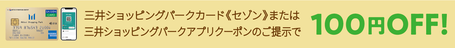 三井ショッピングパークカード《セゾン》または三井ショッピングパークアプリクーポンのご提示で100円OFF!