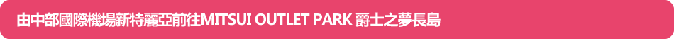 由中部國際機場新特麗亞前往MITSUI OUTLET PARK 爵士之夢長島