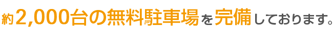 2,000台の無料駐車場を完備しております。