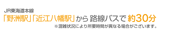 JR東海道本線「野洲駅」「近江八幡駅」から路線バスで約30分