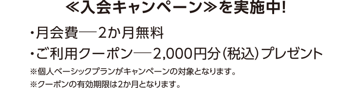 ≪入会キャンペーン≫を実施中！・月会費（通常税込980円​）—2か月無料
・ご利用クーポン—2,000円分（税込）プレゼント