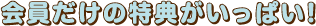 会員だけの特典がいっぱい!
