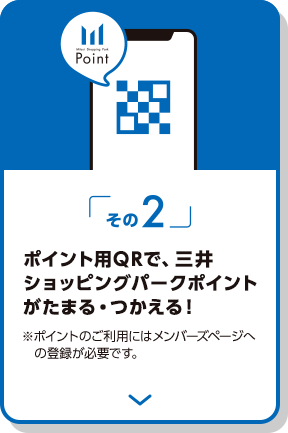 その2 ポイント用QRで、三井ショッピングパークポイントがためる・つかえる！ ※ポイントのご利用にはメンバーズページへの登録が必要です。