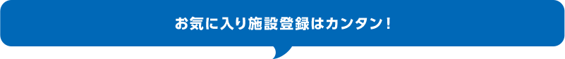 お気に入り施設登録はカンタン！