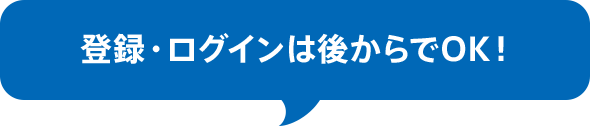 登録・ログインは後からでOK！