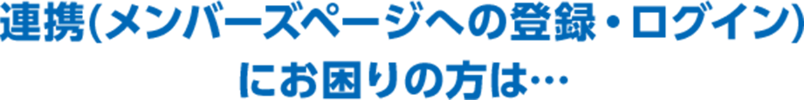 連携(メンバーズページへの登録・ログイン)にお困りの方は…