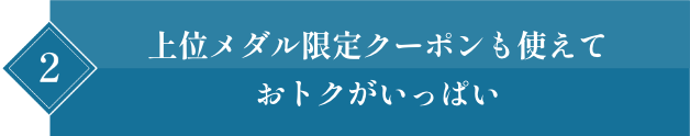 2 上位メダル限定クーポンも使えておトクがいっぱい