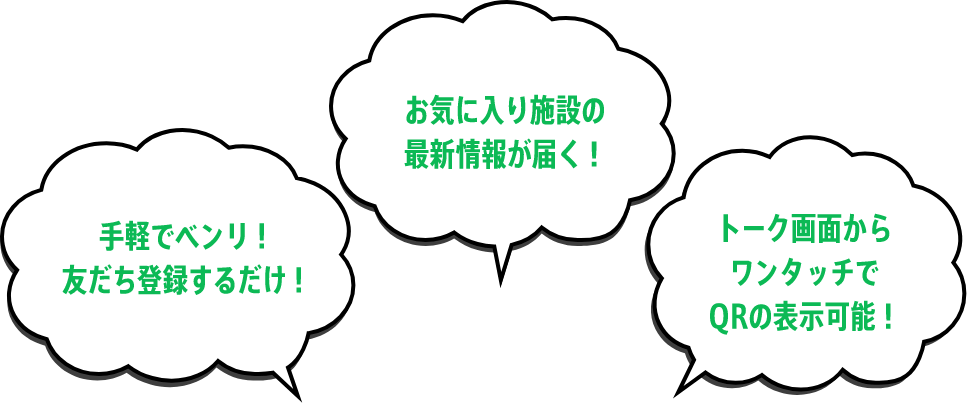 手軽でベンリ！友だち登録するだけ！ お気に入り施設の最新情報が届く！ トーク画面からワンタッチでQRの表示可能！