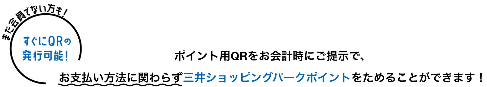まだ会員でない方も！ すぐにQRの発行可能！ ポイント用QRをお会計時にご提示で、お支払い方法に関わらず三井ショッピングパークポイントをためることができます！