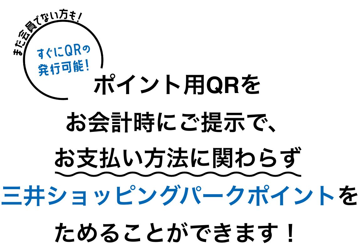 まだ会員でない方も！ すぐにQRの発行可能！ ポイント用QRをお会計時にご提示で、お支払い方法に関わらず三井ショッピングパークポイントをためることができます！