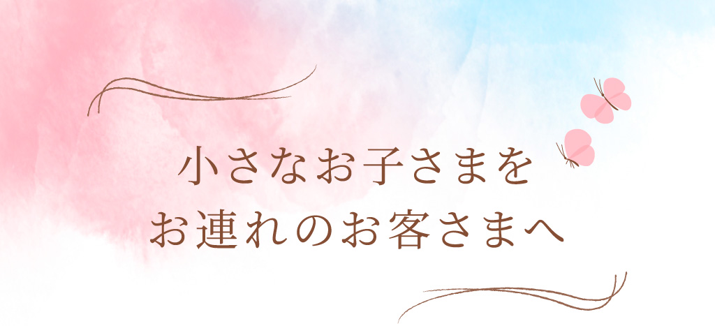 小さなお子さまをお連れのお客さまへ