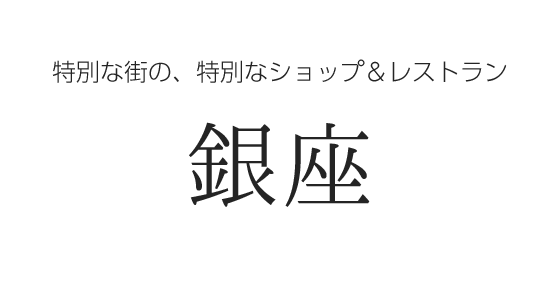 銀座 特別な街の、特別なショップ&レストラン
